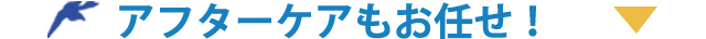 アフターケアもお任せ！
